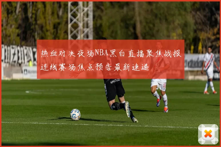 热血对决夜场NBA黑白直播聚焦战报连线赛场焦点预告最新速递