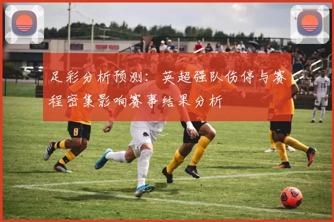 足彩分析预测：英超强队伤停与赛程密集影响赛事结果分析