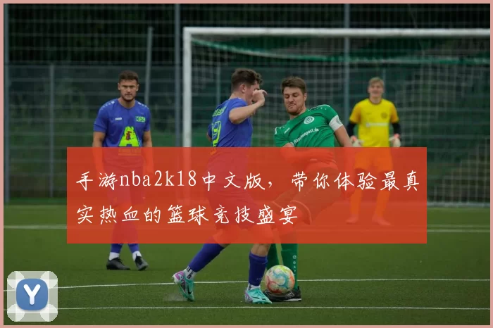 手游nba2k18中文版，带你体验最真实热血的篮球竞技盛宴