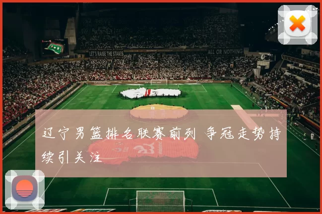 辽宁男篮排名联赛前列 争冠走势持续引关注