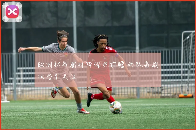 欧洲杯希腊对阵瑞典前瞻 两队备战状态引关注