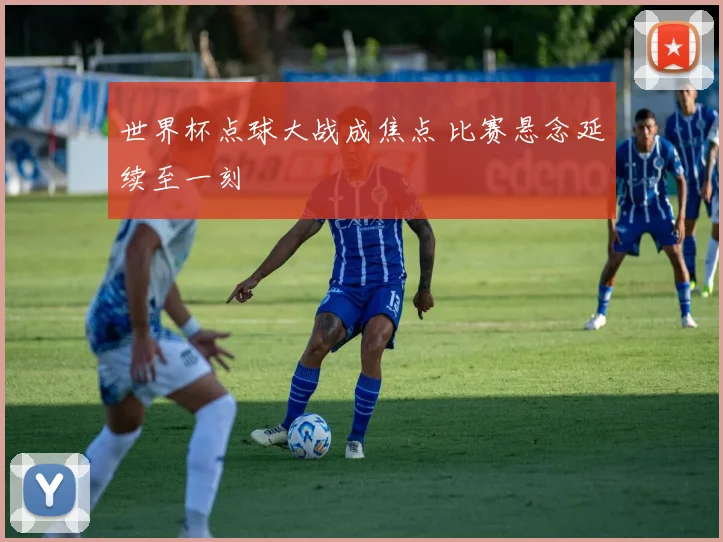 世界杯点球大战成焦点 比赛悬念延续至一刻
