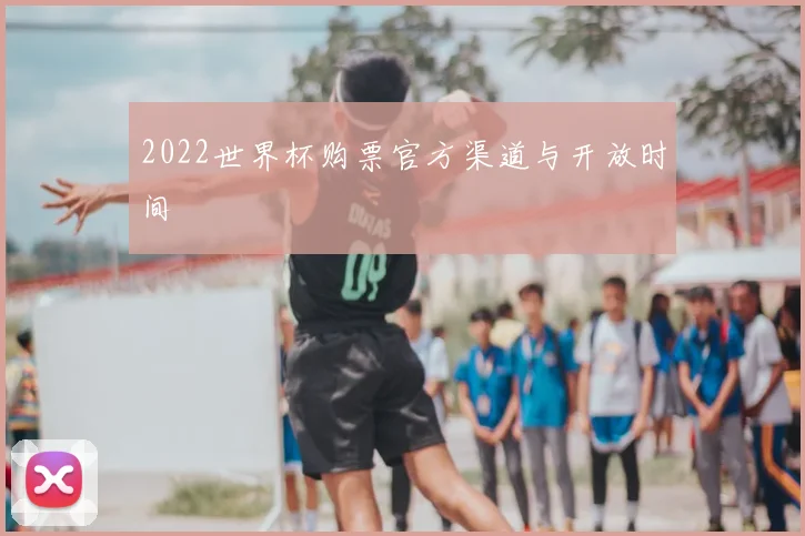 2022世界杯购票官方渠道与开放时间