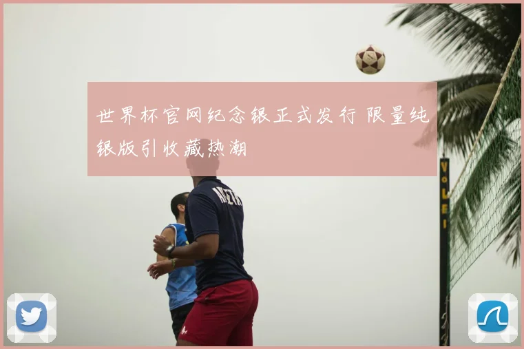 世界杯官网纪念银正式发行 限量纯银版引收藏热潮