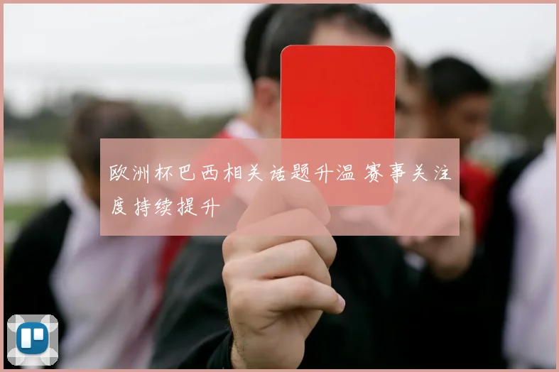欧洲杯巴西相关话题升温 赛事关注度持续提升