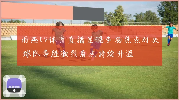 雨燕tv体育直播呈现多场焦点对决 球队争胜激烈看点持续升温