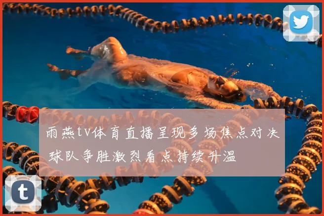 雨燕tv体育直播呈现多场焦点对决 球队争胜激烈看点持续升温