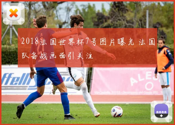 2018法国世界杯7号图片曝光 法国队备战画面引关注