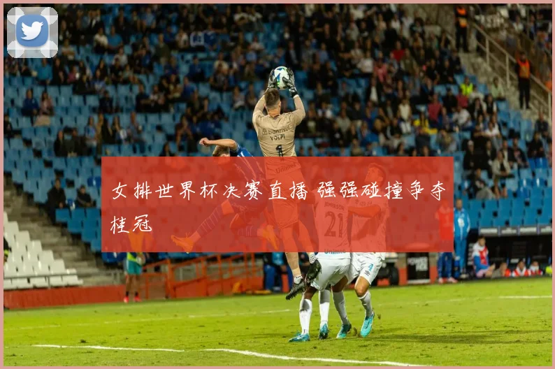 女排世界杯决赛直播 强强碰撞争夺桂冠