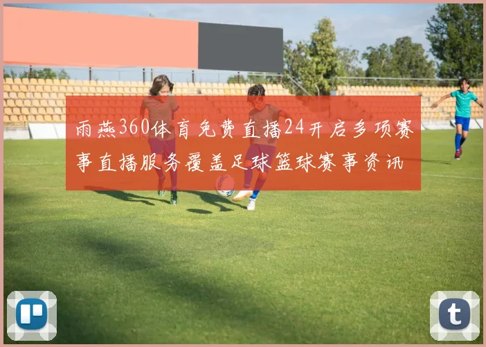 雨燕360体育免费直播24开启多项赛事直播服务覆盖足球篮球赛事资讯