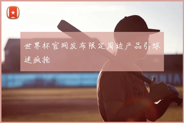 世界杯官网发布限定周边产品引球迷疯抢