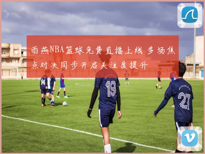 雨燕NBA篮球免费直播上线 多场焦点对决同步开启关注度提升
