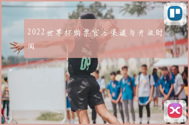 2022世界杯购票官方渠道与开放时间