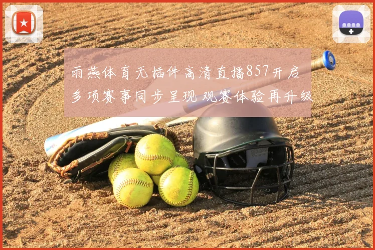 雨燕体育无插件高清直播857开启 多项赛事同步呈现 观赛体验再升级