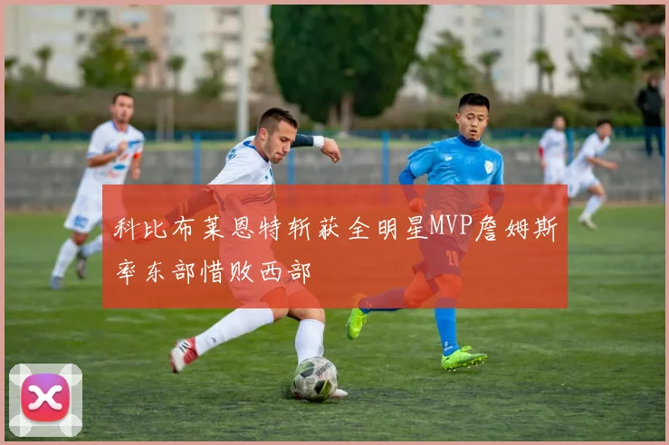 科比布莱恩特斩获全明星MVP詹姆斯率东部惜败西部