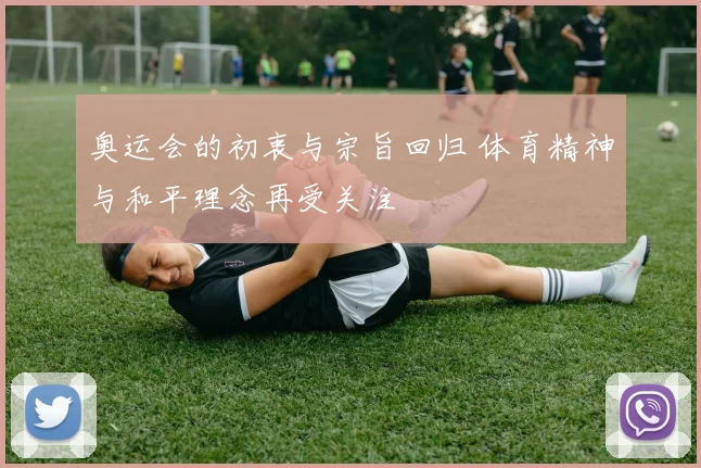 奥运会的初衷与宗旨回归 体育精神与和平理念再受关注