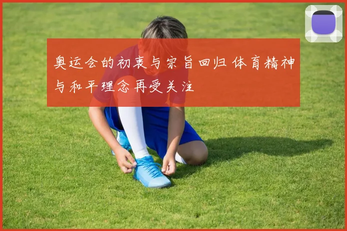 奥运会的初衷与宗旨回归 体育精神与和平理念再受关注