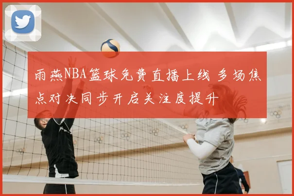 雨燕NBA篮球免费直播上线 多场焦点对决同步开启关注度提升