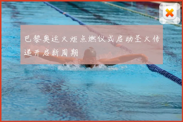 巴黎奥运火炬点燃仪式启动圣火传递开启新周期