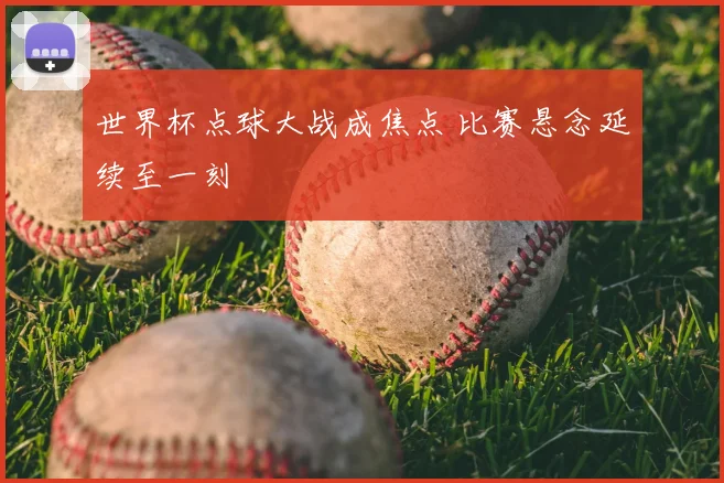 世界杯点球大战成焦点 比赛悬念延续至一刻