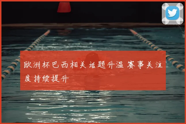 欧洲杯巴西相关话题升温 赛事关注度持续提升